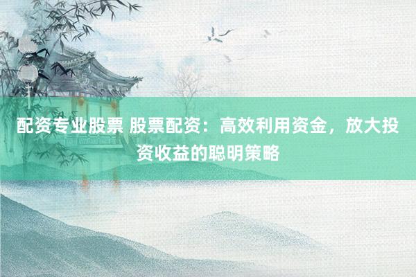 配资专业股票 股票配资：高效利用资金，放大投资收益的聪明策略