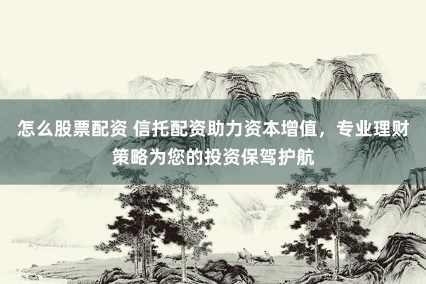 怎么股票配资 信托配资助力资本增值，专业理财策略为您的投资保驾护航