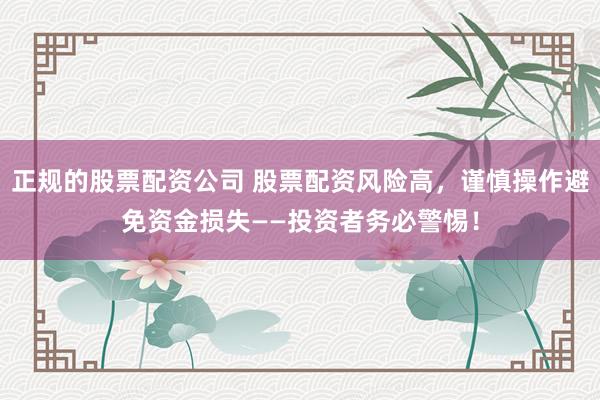 正规的股票配资公司 股票配资风险高，谨慎操作避免资金损失——投资者务必警惕！
