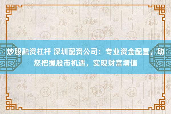 炒股融资杠杆 深圳配资公司：专业资金配置，助您把握股市机遇，实现财富增值