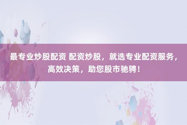 最专业炒股配资 配资炒股，就选专业配资服务，高效决策，助您股市驰骋！