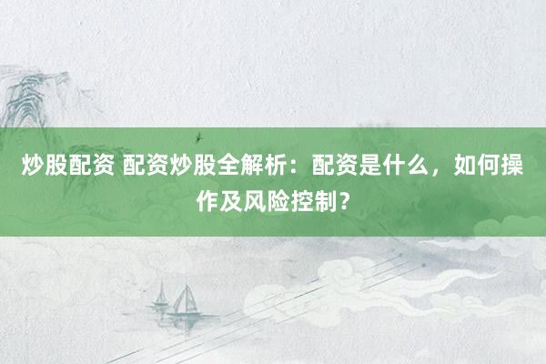 炒股配资 配资炒股全解析：配资是什么，如何操作及风险控制？