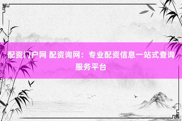 配资门户网 配资询网：专业配资信息一站式查询服务平台