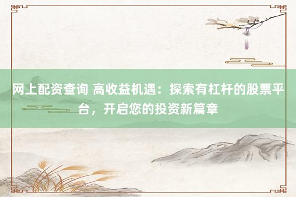 网上配资查询 高收益机遇：探索有杠杆的股票平台，开启您的投资新篇章