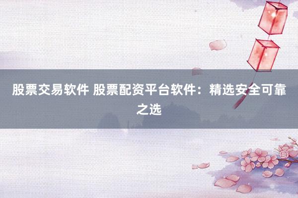 股票交易软件 股票配资平台软件：精选安全可靠之选