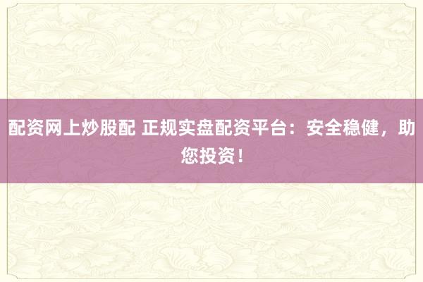 配资网上炒股配 正规实盘配资平台：安全稳健，助您投资！
