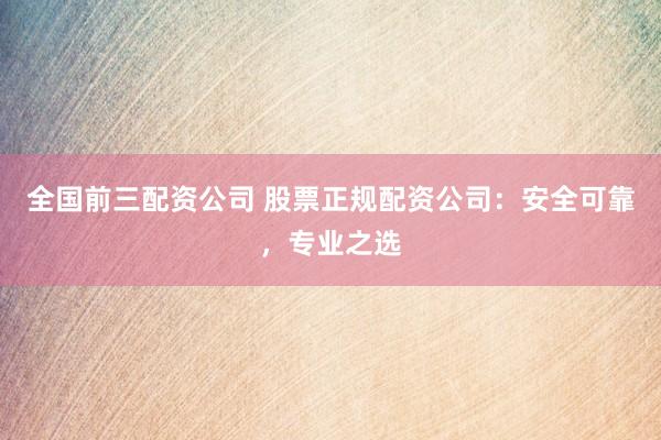 全国前三配资公司 股票正规配资公司：安全可靠，专业之选