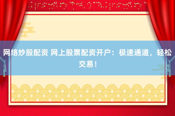 网络炒股配资 网上股票配资开户：极速通道，轻松交易！