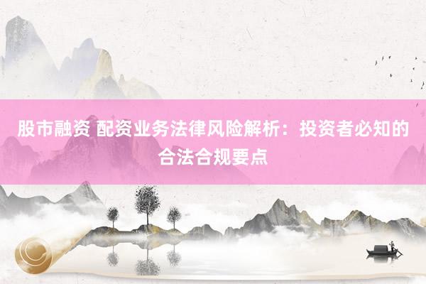 股市融资 配资业务法律风险解析：投资者必知的合法合规要点
