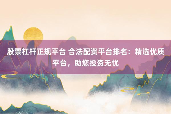股票杠杆正规平台 合法配资平台排名：精选优质平台，助您投资无忧