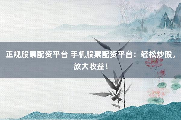 正规股票配资平台 手机股票配资平台：轻松炒股，放大收益！