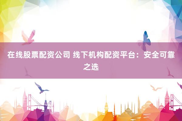在线股票配资公司 线下机构配资平台：安全可靠之选