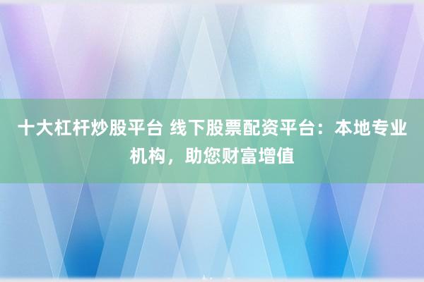 十大杠杆炒股平台 线下股票配资平台：本地专业机构，助您财富增值