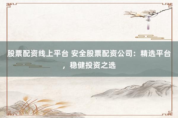 股票配资线上平台 安全股票配资公司：精选平台，稳健投资之选