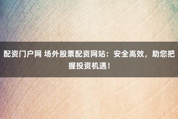 配资门户网 场外股票配资网站：安全高效，助您把握投资机遇！