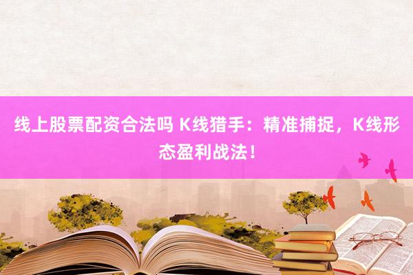 线上股票配资合法吗 K线猎手：精准捕捉，K线形态盈利战法！