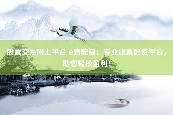 股票交易网上平台 e路配资：专业股票配资平台，助您轻松盈利！