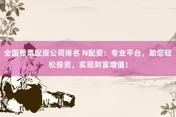 全国股票配资公司排名 N配资：专业平台，助您轻松投资，实现财富增值！