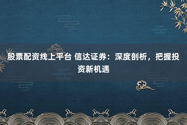 股票配资线上平台 信达证券：深度剖析，把握投资新机遇