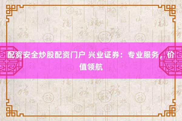 配资安全炒股配资门户 兴业证券：专业服务，价值领航
