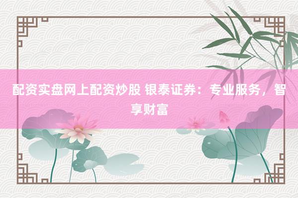 配资实盘网上配资炒股 银泰证券：专业服务，智享财富