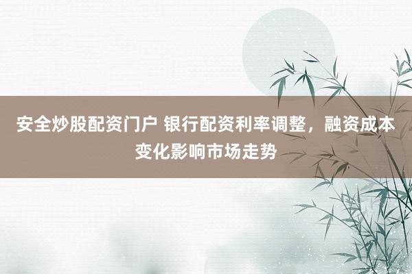 安全炒股配资门户 银行配资利率调整，融资成本变化影响市场走势