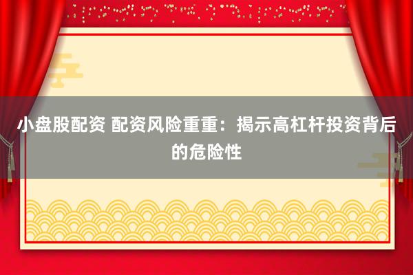 小盘股配资 配资风险重重：揭示高杠杆投资背后的危险性