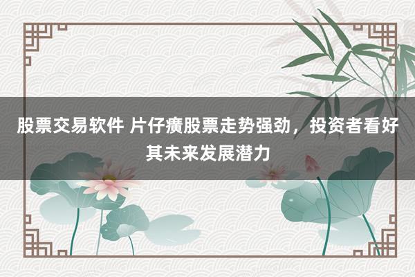 股票交易软件 片仔癀股票走势强劲，投资者看好其未来发展潜力