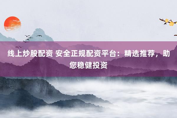 线上炒股配资 安全正规配资平台：精选推荐，助您稳健投资