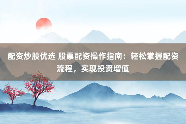 配资炒股优选 股票配资操作指南：轻松掌握配资流程，实现投资增值