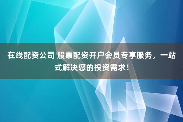 在线配资公司 股票配资开户会员专享服务，一站式解决您的投资需求！