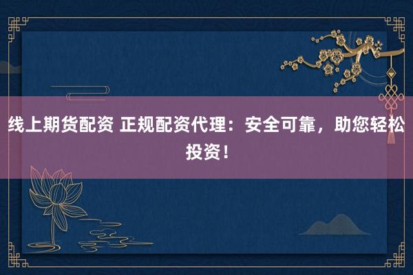 线上期货配资 正规配资代理：安全可靠，助您轻松投资！