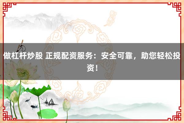 做杠杆炒股 正规配资服务：安全可靠，助您轻松投资！