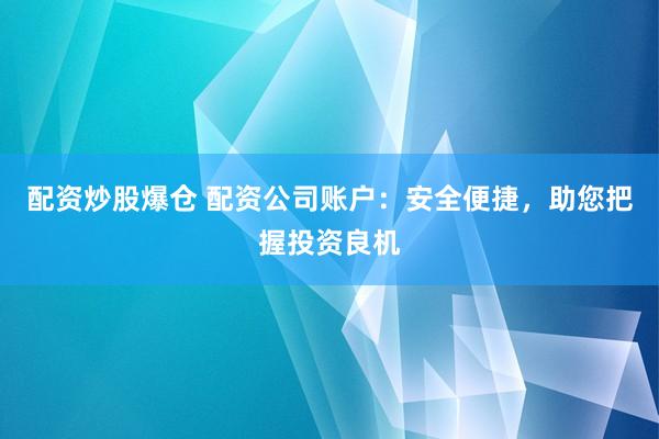 配资炒股爆仓 配资公司账户：安全便捷，助您把握投资良机