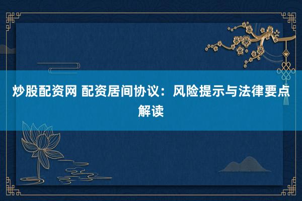 炒股配资网 配资居间协议：风险提示与法律要点解读