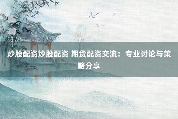 炒股配资炒股配资 期货配资交流：专业讨论与策略分享