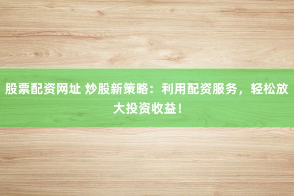 股票配资网址 炒股新策略：利用配资服务，轻松放大投资收益！