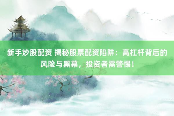 新手炒股配资 揭秘股票配资陷阱：高杠杆背后的风险与黑幕，投资者需警惕！