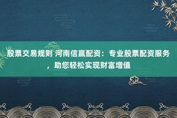 股票交易规则 河南信赢配资：专业股票配资服务，助您轻松实现财富增值
