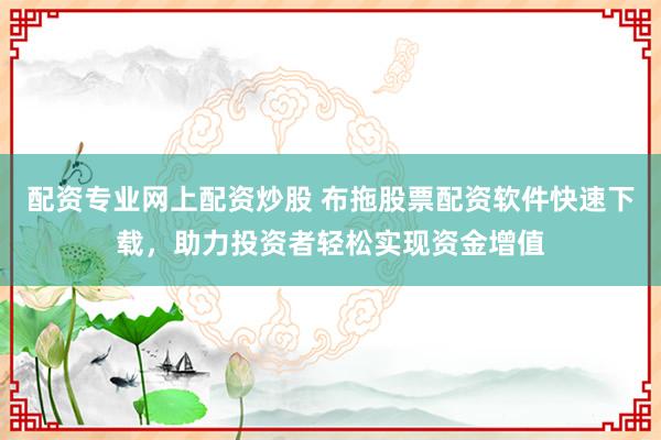 配资专业网上配资炒股 布拖股票配资软件快速下载，助力投资者轻松实现资金增值