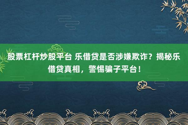 股票杠杆炒股平台 乐借贷是否涉嫌欺诈？揭秘乐借贷真相，警惕骗子平台！
