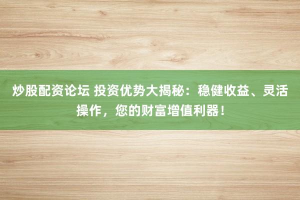 炒股配资论坛 投资优势大揭秘：稳健收益、灵活操作，您的财富增值利器！
