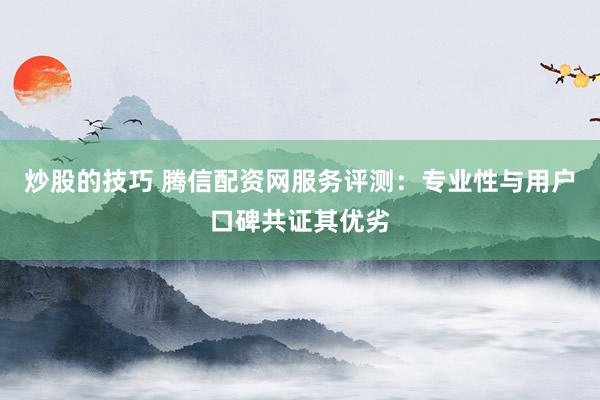 炒股的技巧 腾信配资网服务评测：专业性与用户口碑共证其优劣