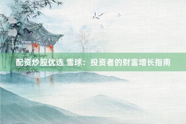 配资炒股优选 雪球：投资者的财富增长指南