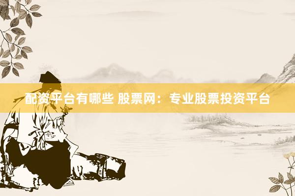 配资平台有哪些 股票网：专业股票投资平台