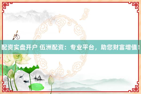 配资实盘开户 伍洲配资：专业平台，助您财富增值！