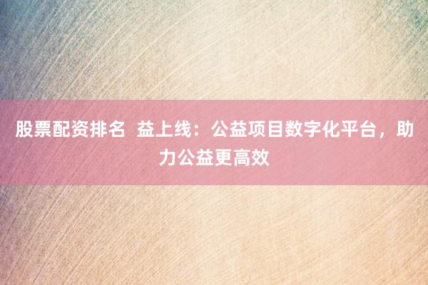 股票配资排名  益上线：公益项目数字化平台，助力公益更高效