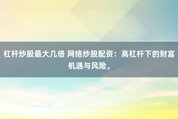 杠杆炒股最大几倍 网络炒股配资：高杠杆下的财富机遇与风险。