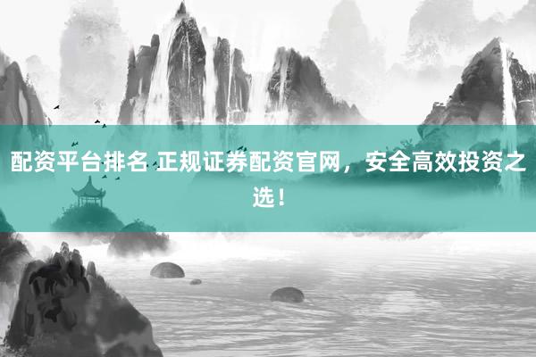配资平台排名 正规证券配资官网，安全高效投资之选！