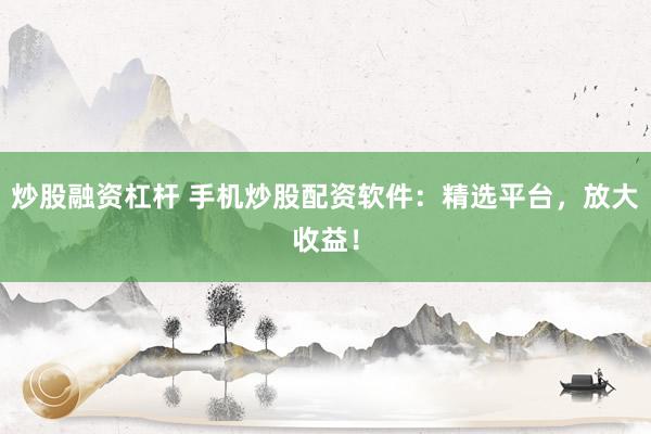 炒股融资杠杆 手机炒股配资软件：精选平台，放大收益！